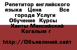 Репетитор английского языка › Цена ­ 500 - Все города Услуги » Обучение. Курсы   . Ханты-Мансийский,Когалым г.